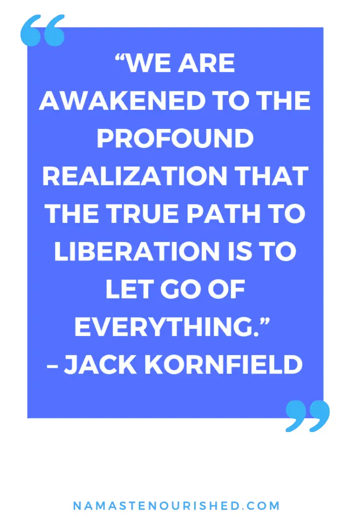 “We are awakened to the profound realization that the true path to liberation is to let go of everything.” – Jack Kornfield